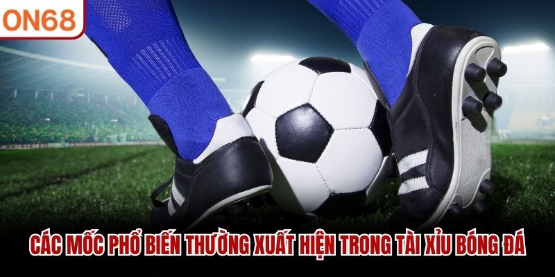Các mốc phổ biến thường xuất hiện trong Tài Xỉu Bóng Đá