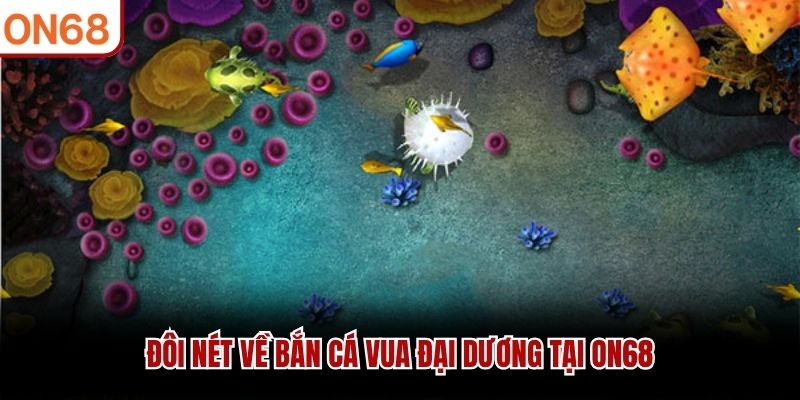 Đôi nét về Bắn Cá Vua Đại Dương tại ON68