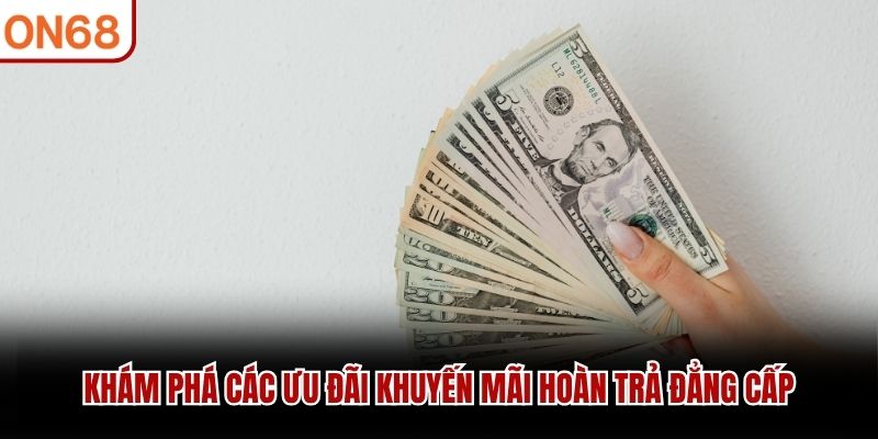Khám phá các ưu đãi Khuyến Mãi Hoàn Trả đẳng cấp