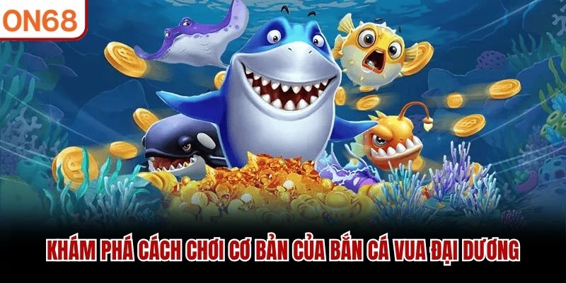 Khám phá cách chơi cơ bản của Bắn Cá Vua Đại Dương