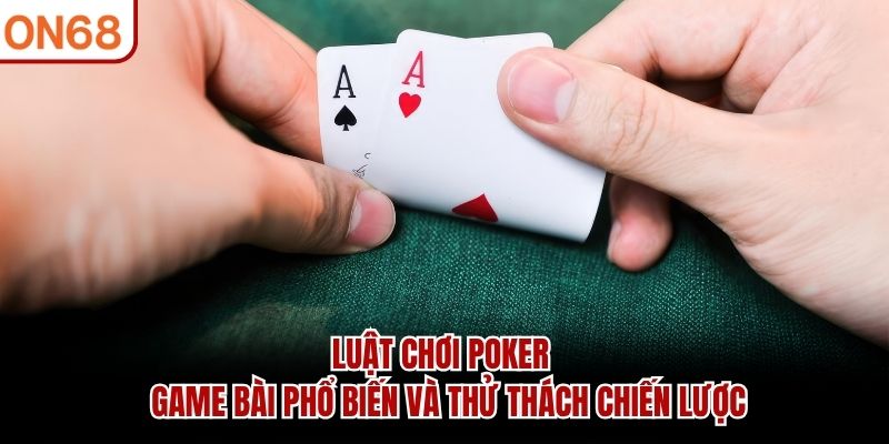 Luật Chơi Poker - Game bài phổ biến và thử thách chiến lược