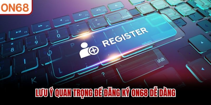 Lưu ý quan trọng để đăng ký ON68 dễ dàng