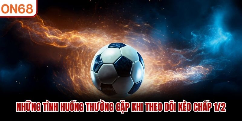 Những tình huống thường gặp khi theo dõi Kèo Chấp 1/2