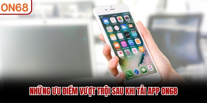 Những ưu điểm vượt trội sau khi tải app ON68