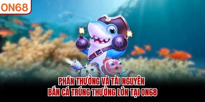 Phần thưởng và tài nguyên Bắn Cá Trúng Thưởng Lớn tại ON68