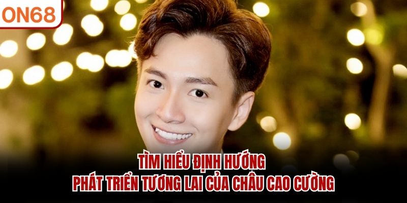 Tìm hiểu định hướng phát triển tương lai của Châu Cao Cường